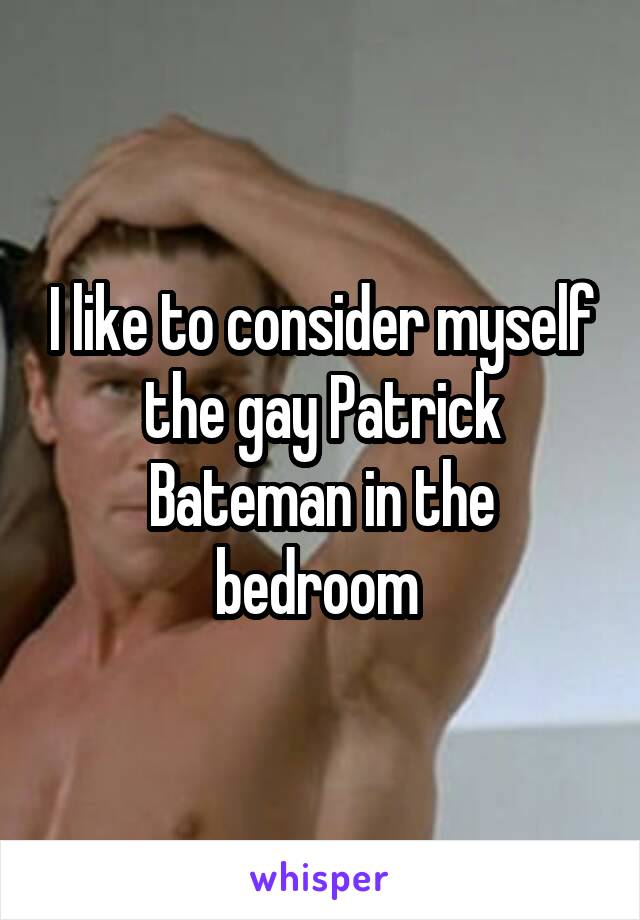 I like to consider myself the gay Patrick Bateman in the bedroom 