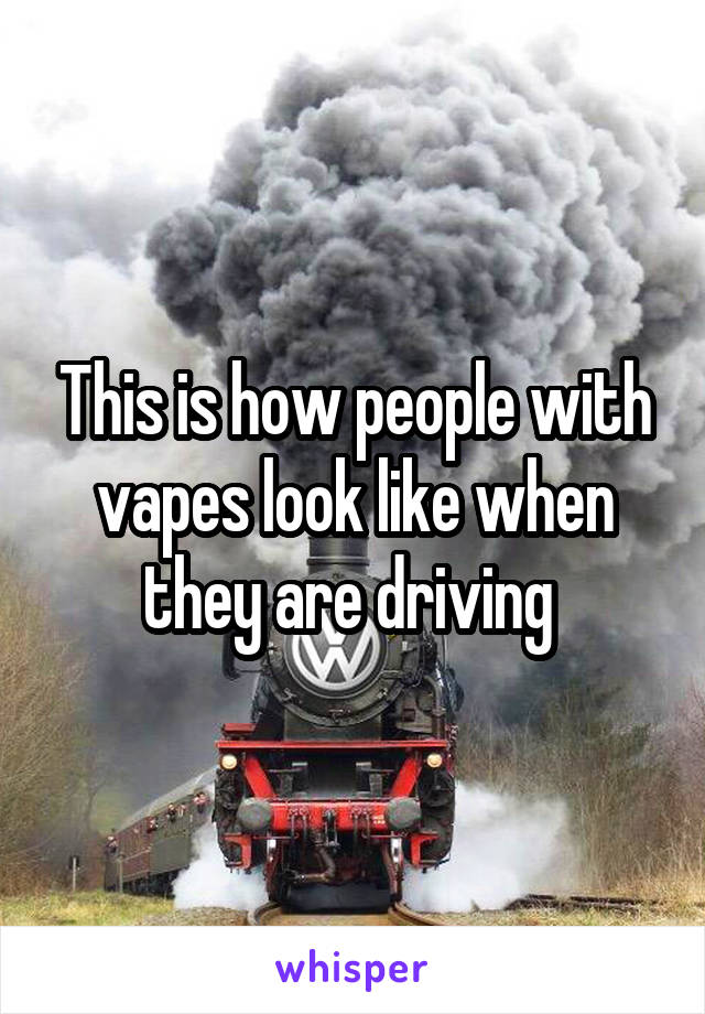 This is how people with vapes look like when they are driving 