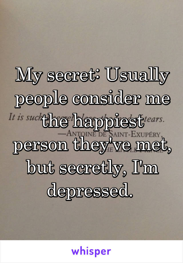 My secret: Usually people consider me the happiest person they've met, but secretly, I'm depressed. 