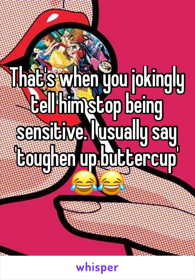 That's when you jokingly tell him stop being sensitive. I usually say 'toughen up buttercup' 😂😂