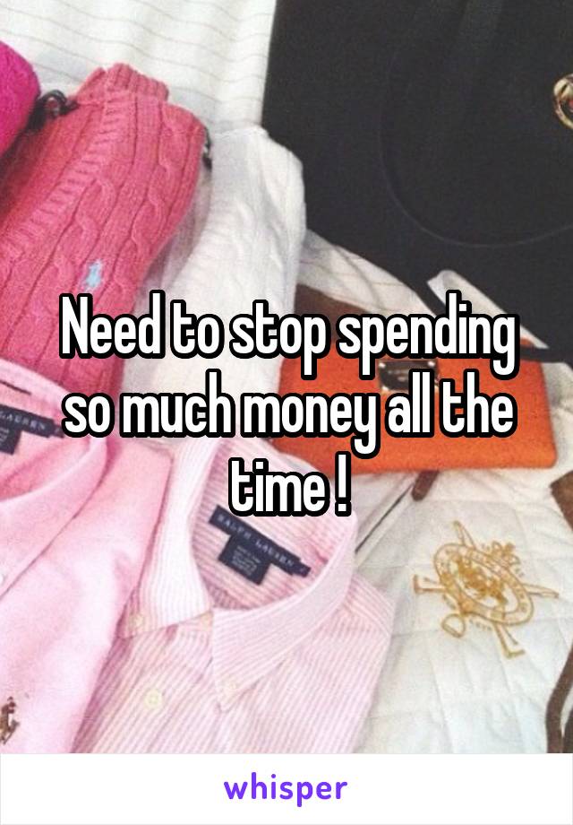 Need to stop spending so much money all the time !