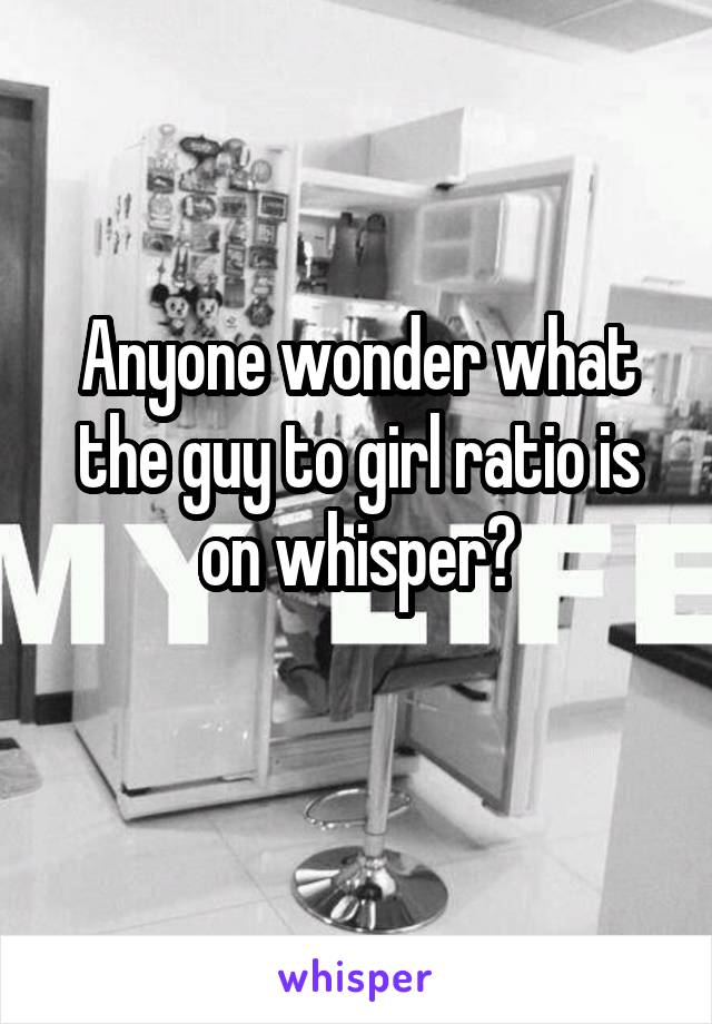 Anyone wonder what the guy to girl ratio is on whisper?
