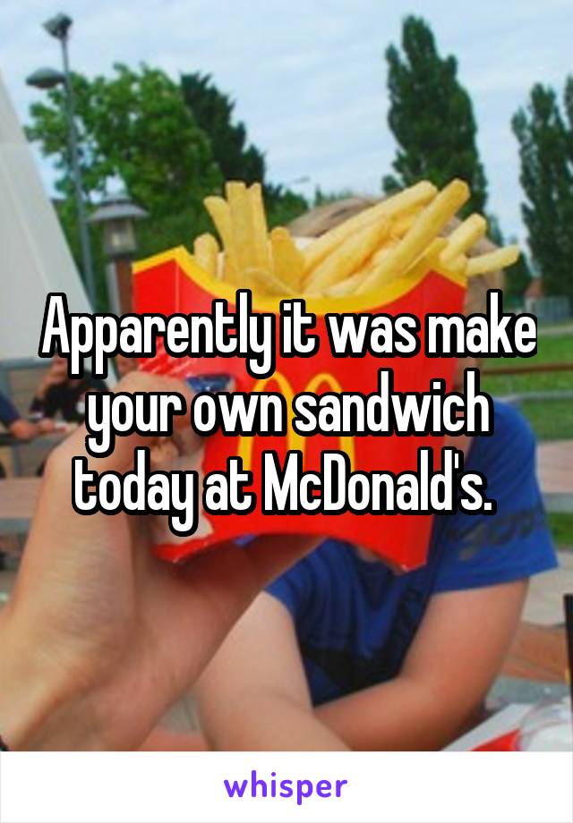 Apparently it was make your own sandwich today at McDonald's. 