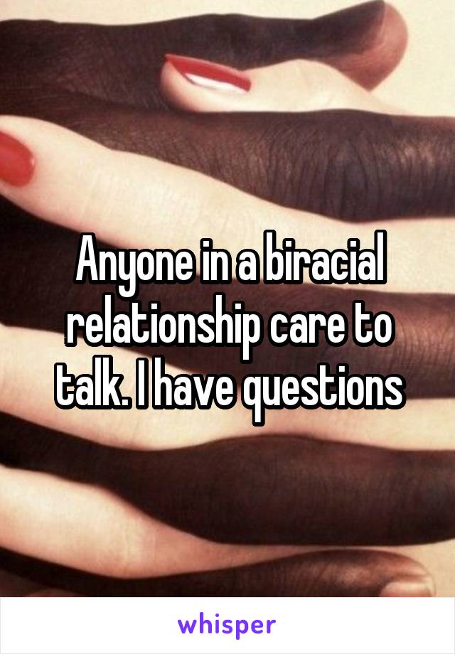 Anyone in a biracial relationship care to talk. I have questions