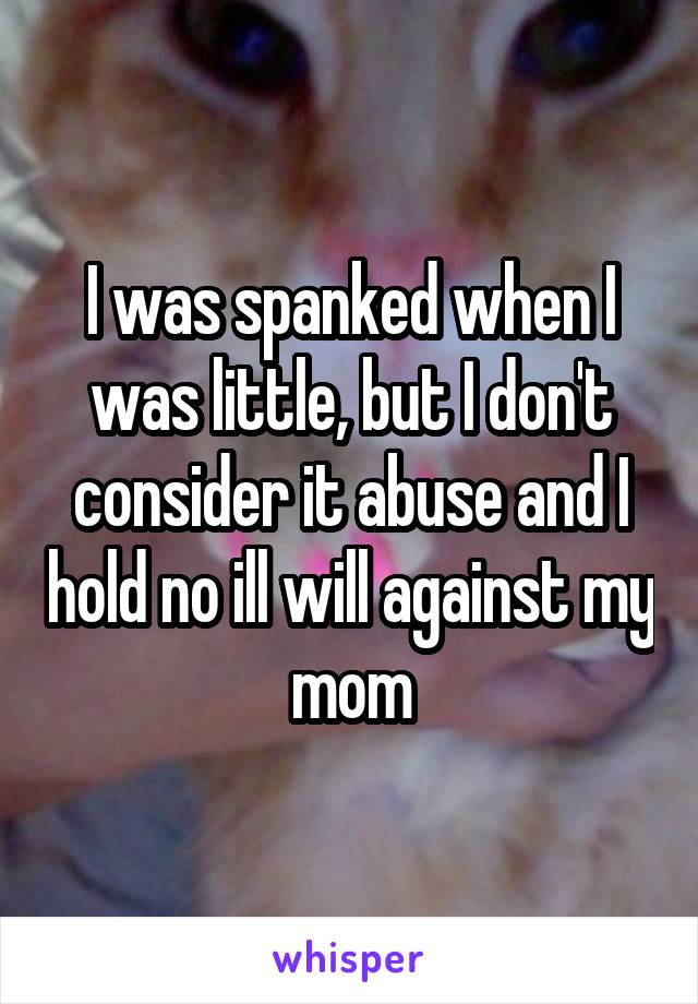 I was spanked when I was little, but I don't consider it abuse and I hold no ill will against my mom