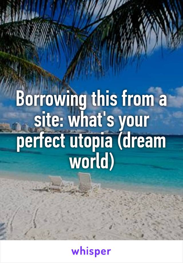 Borrowing this from a site: what's your perfect utopia (dream world)