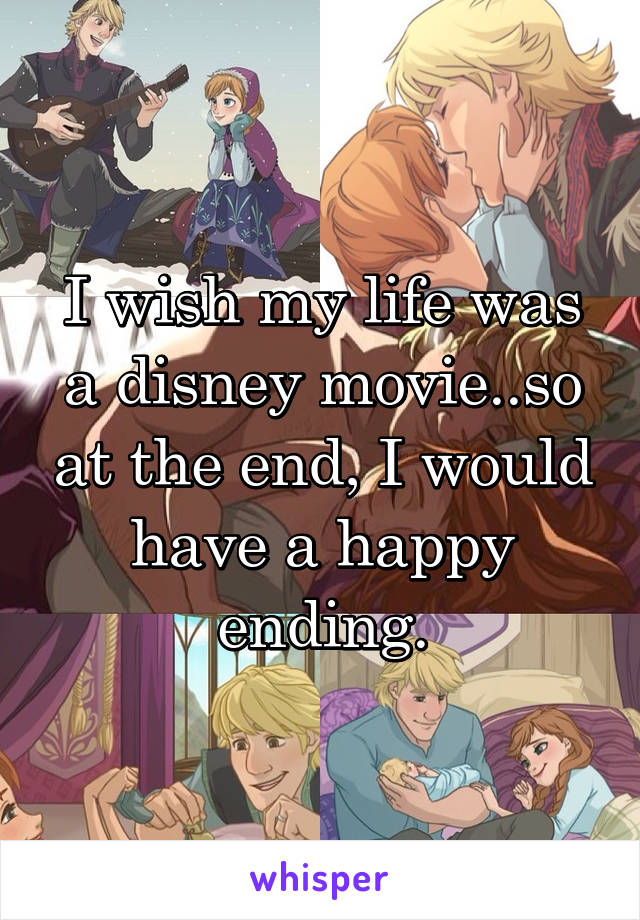 I wish my life was a disney movie..so at the end, I would have a happy ending.