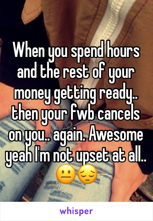 When you spend hours and the rest of your money getting ready.. then your fwb cancels on you.. again. Awesome yeah I'm not upset at all.. 😐😔