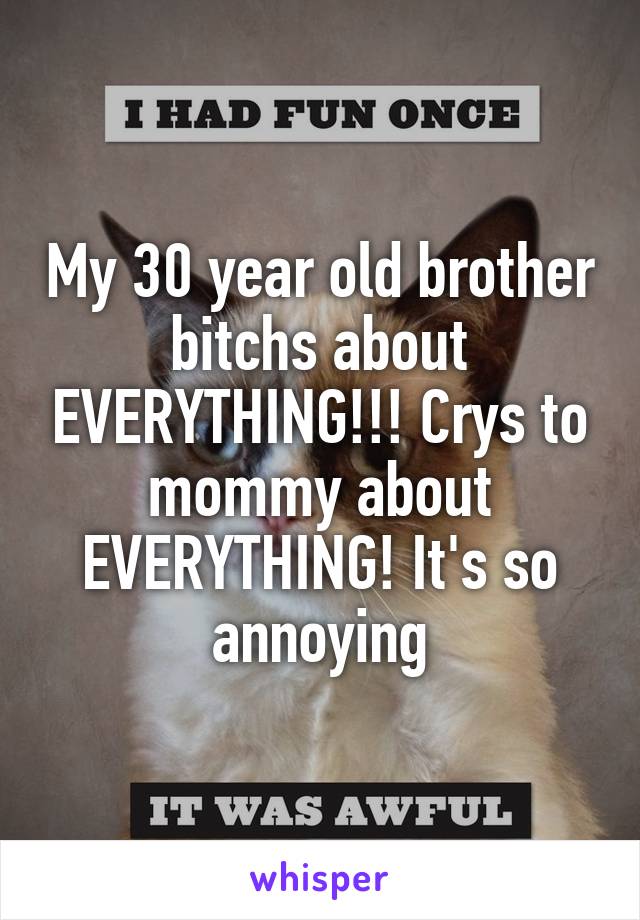 My 30 year old brother bitchs about EVERYTHING!!! Crys to mommy about EVERYTHING! It's so annoying