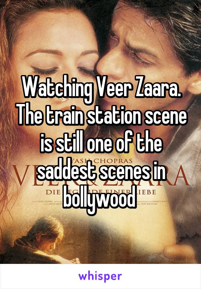 Watching Veer Zaara. The train station scene is still one of the saddest scenes in bollywood 