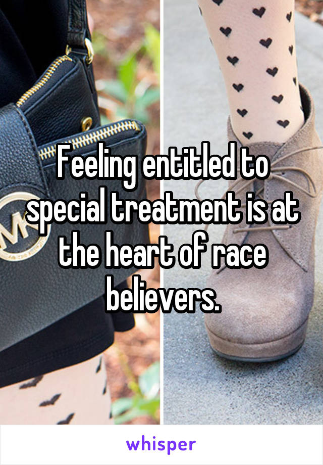 Feeling entitled to special treatment is at the heart of race believers.