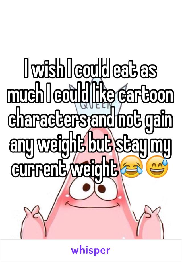 I wish I could eat as much I could like cartoon characters and not gain any weight but stay my current weight😂😅