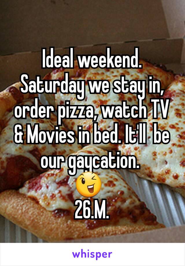 Ideal weekend. Saturday we stay in, order pizza, watch TV & Movies in bed. It'll  be our gaycation. 
😉  
26.M.