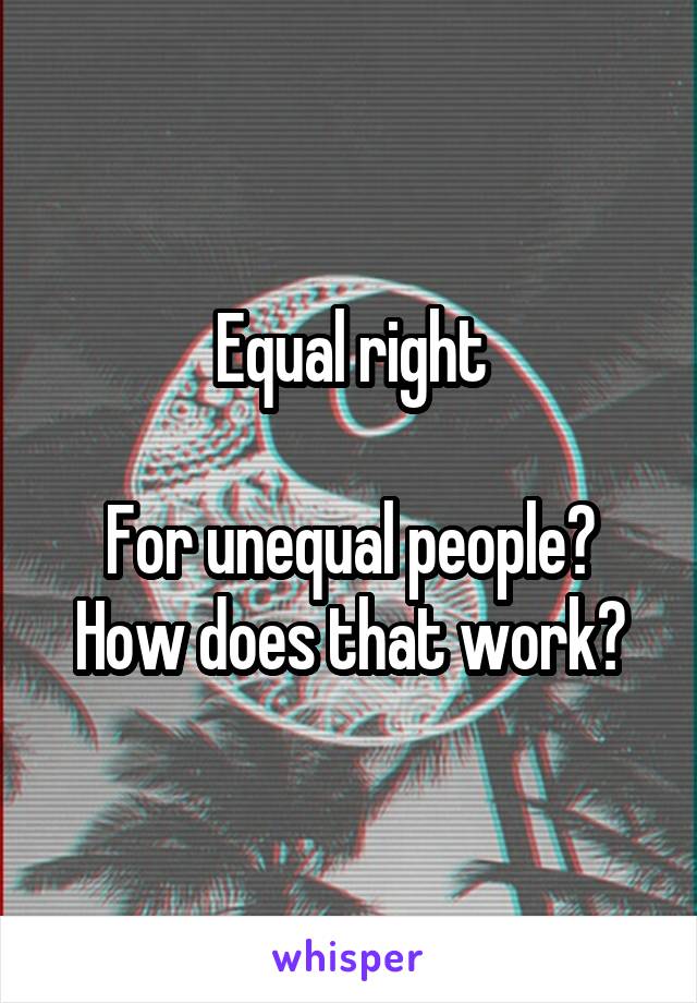 Equal right

For unequal people?
How does that work?