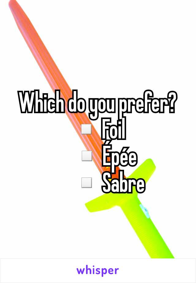 Which do you prefer?
▫Foil
   ▫Épée
     ▫Sabre