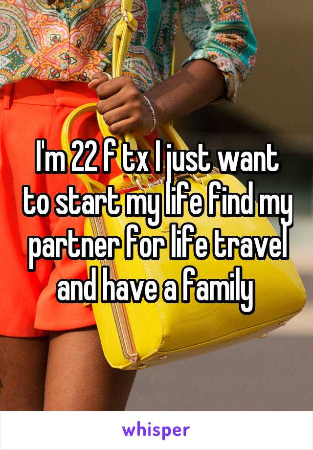 I'm 22 f tx I just want to start my life find my partner for life travel and have a family 