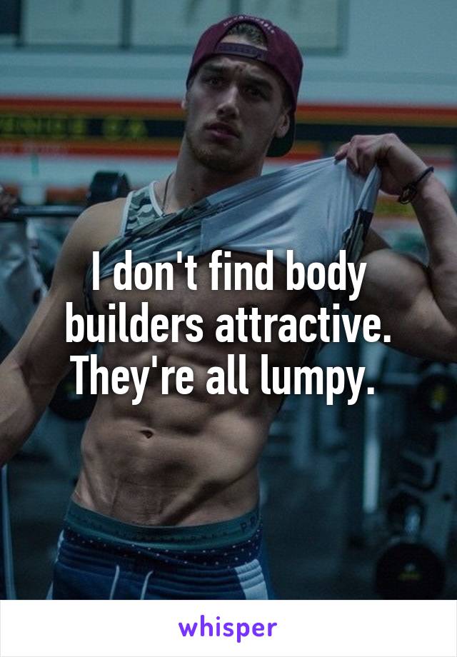 I don't find body builders attractive. They're all lumpy. 