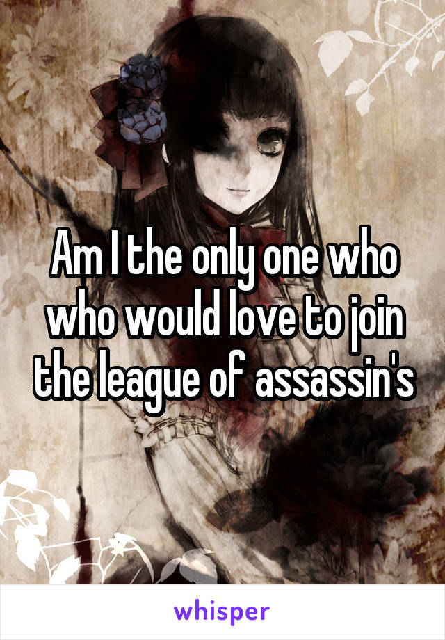 Am I the only one who who would love to join the league of assassin's