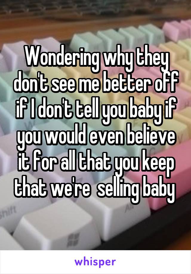 Wondering why they don't see me better off if I don't tell you baby if you would even believe it for all that you keep that we're  selling baby  