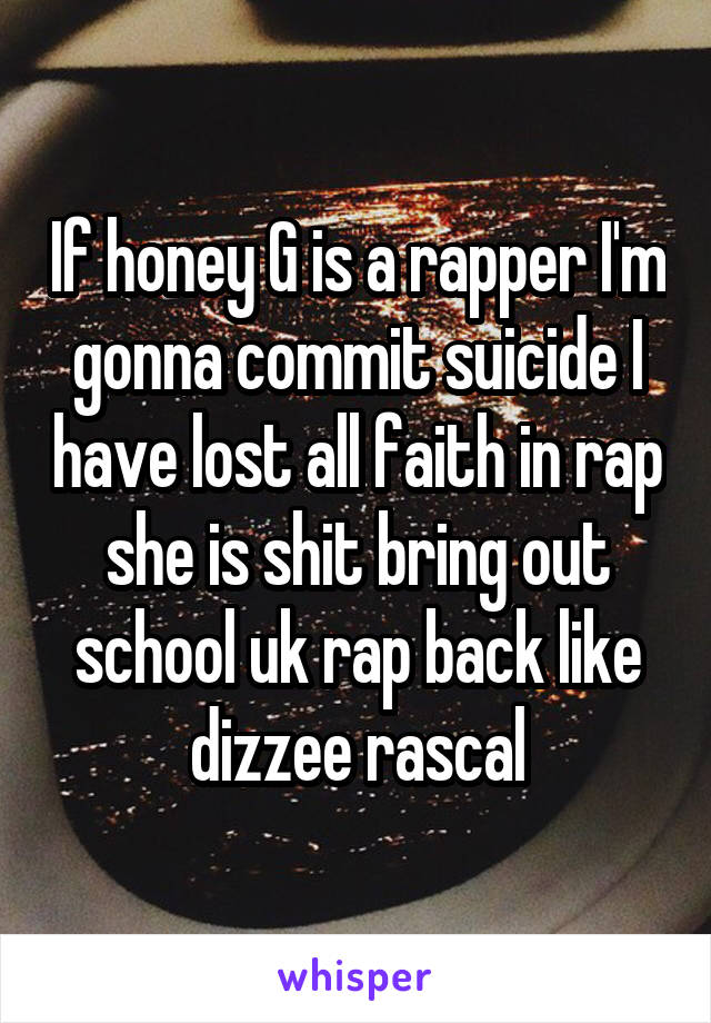 If honey G is a rapper I'm gonna commit suicide I have lost all faith in rap she is shit bring out school uk rap back like dizzee rascal