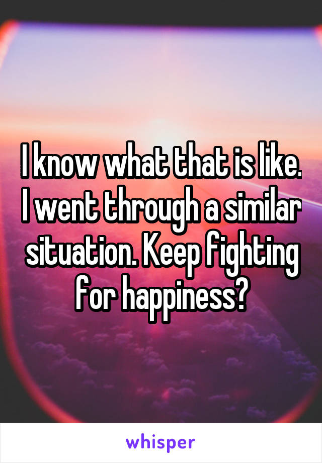 I know what that is like. I went through a similar situation. Keep fighting for happiness🙂