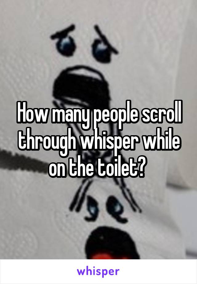 How many people scroll through whisper while on the toilet? 