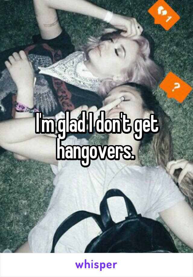 I'm glad I don't get hangovers. 