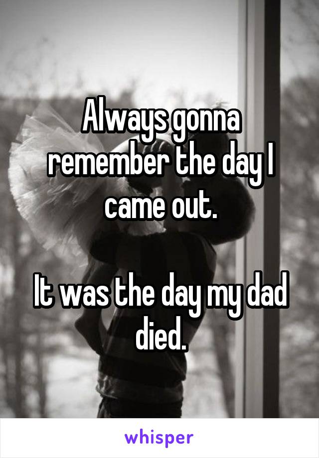 Always gonna remember the day I came out.

It was the day my dad died.