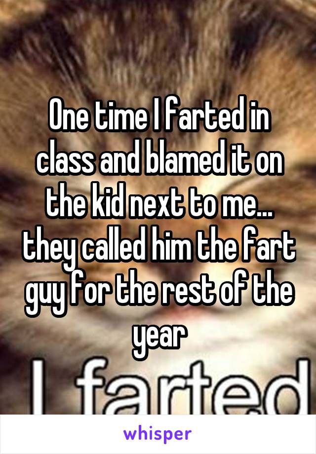 One time I farted in class and blamed it on the kid next to me... they called him the fart guy for the rest of the year