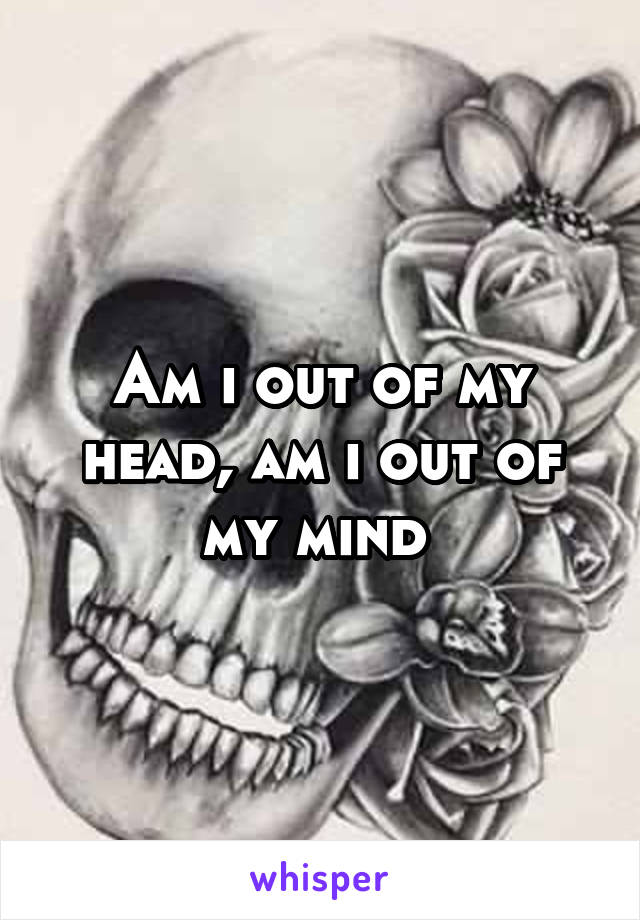 Am i out of my head, am i out of my mind 