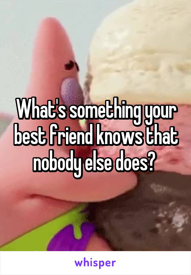 What's something your best friend knows that nobody else does? 