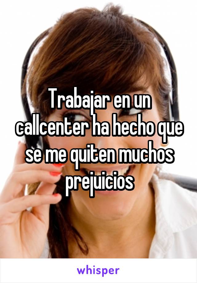 Trabajar en un callcenter ha hecho que se me quiten muchos prejuicios