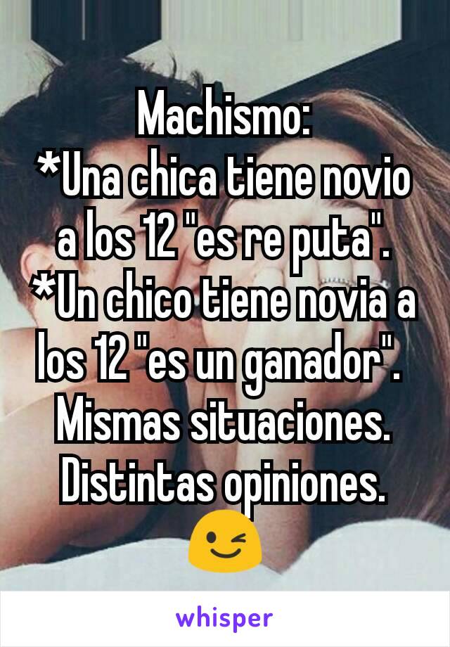 Machismo:
*Una chica tiene novio a los 12 "es re puta".
*Un chico tiene novia a los 12 "es un ganador". 
Mismas situaciones.
Distintas opiniones.
😉