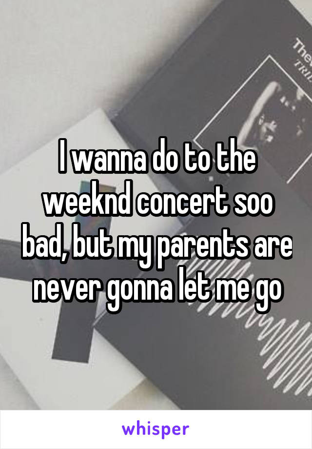 I wanna do to the weeknd concert soo bad, but my parents are never gonna let me go