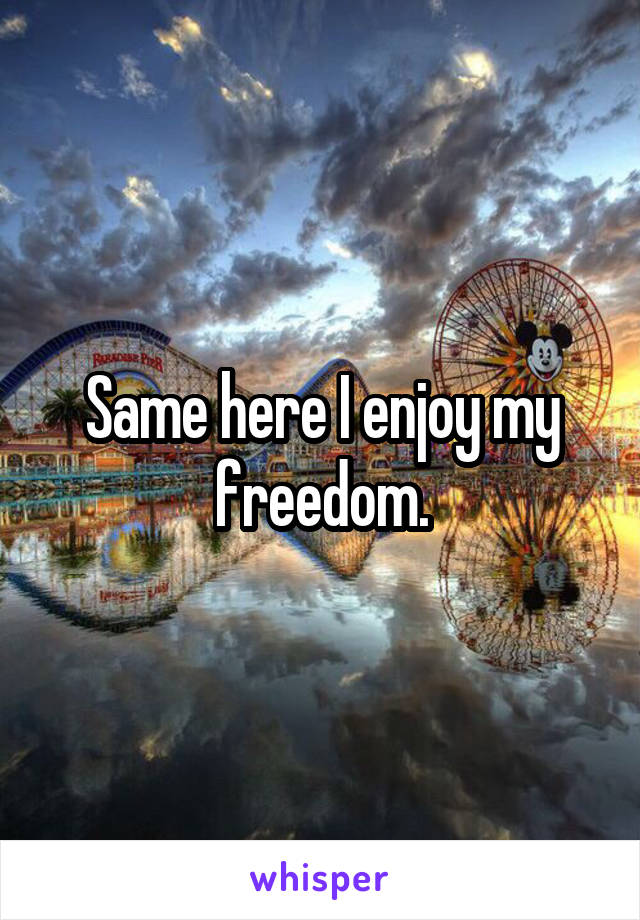 Same here I enjoy my freedom.