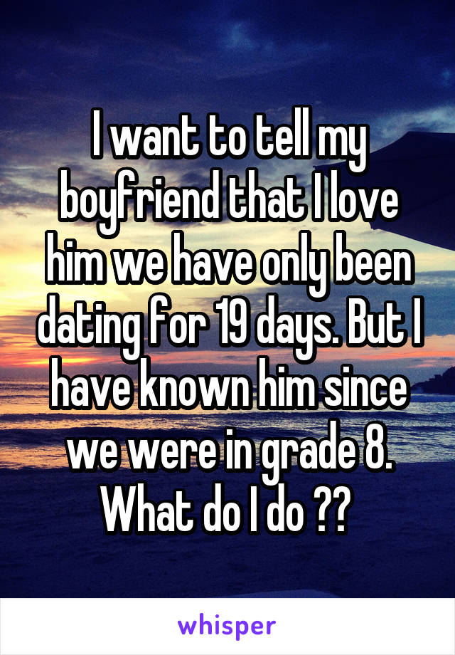 I want to tell my boyfriend that I love him we have only been dating for 19 days. But I have known him since we were in grade 8. What do I do ?? 