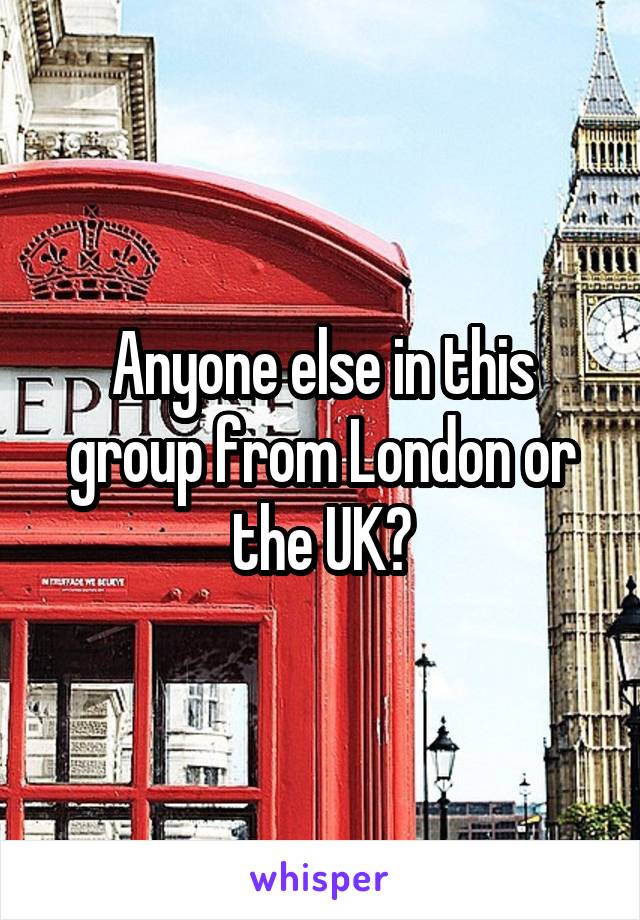 Anyone else in this group from London or the UK?