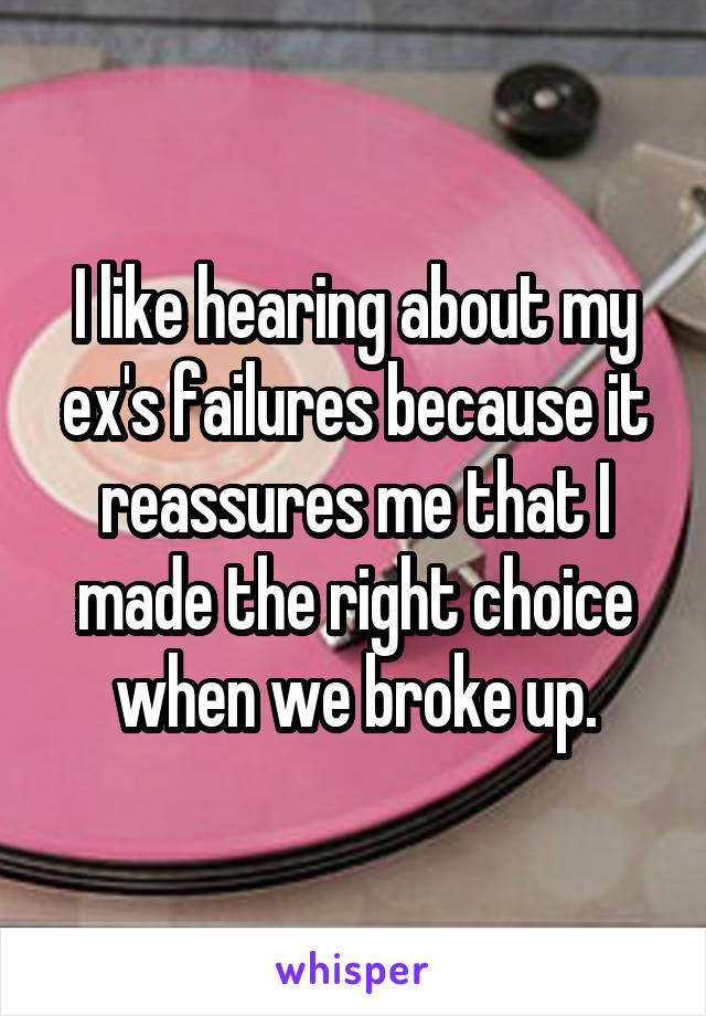 I like hearing about my ex's failures because it reassures me that I made the right choice when we broke up.