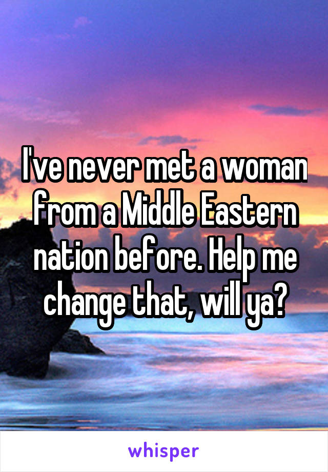 I've never met a woman from a Middle Eastern nation before. Help me change that, will ya?