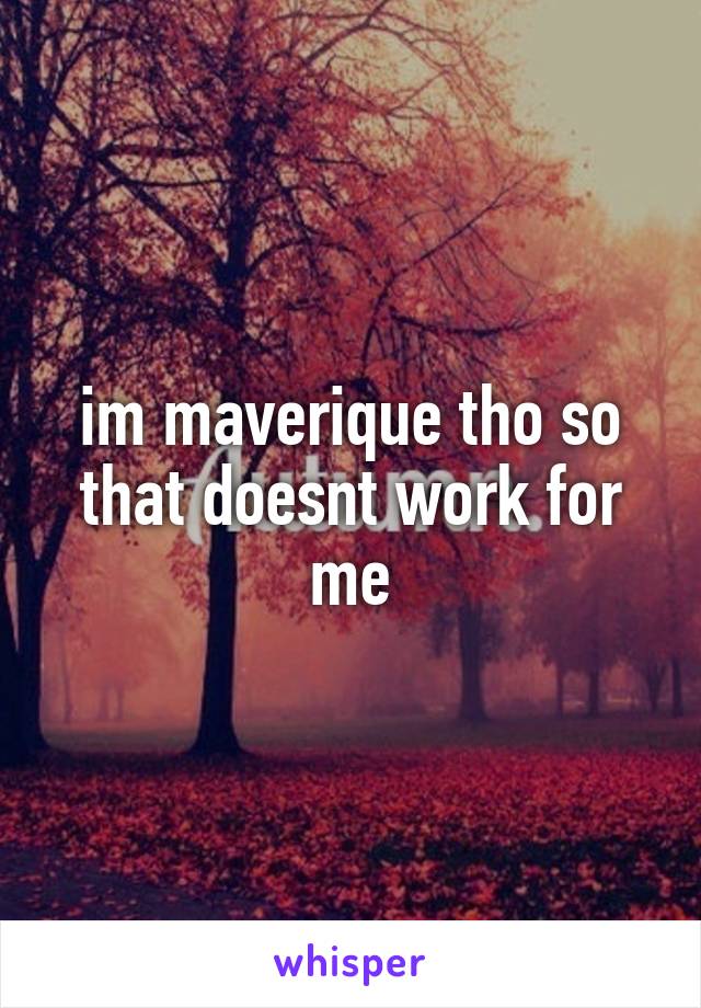 im maverique tho so that doesnt work for me