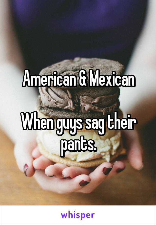 American & Mexican

When guys sag their pants.