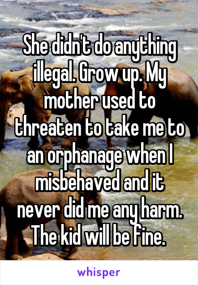 She didn't do anything illegal. Grow up. My mother used to threaten to take me to an orphanage when I misbehaved and it never did me any harm. The kid will be fine. 