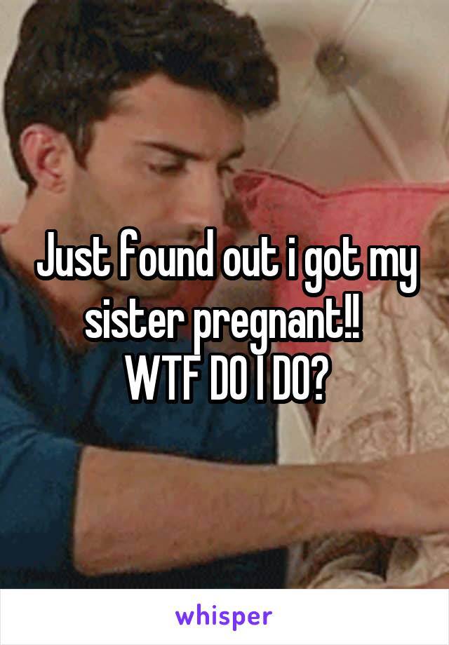 Just found out i got my sister pregnant!! 
WTF DO I DO?