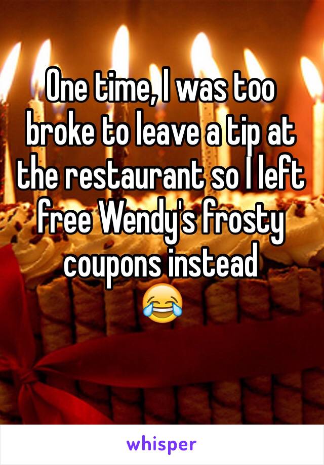 One time, I was too broke to leave a tip at the restaurant so I left free Wendy's frosty coupons instead 
😂