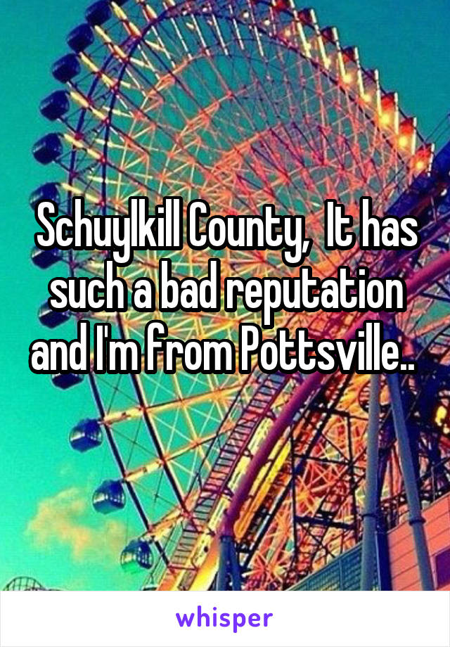 Schuylkill County,  It has such a bad reputation and I'm from Pottsville.. 
