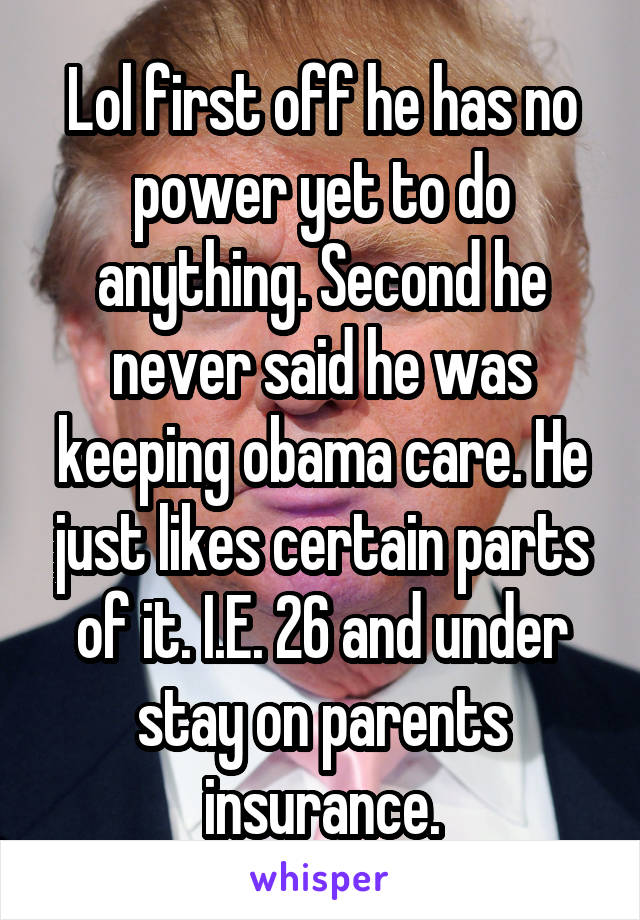 Lol first off he has no power yet to do anything. Second he never said he was keeping obama care. He just likes certain parts of it. I.E. 26 and under stay on parents insurance.