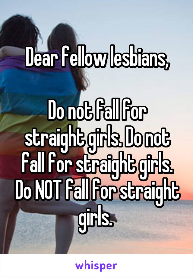 Dear fellow lesbians,

Do not fall for straight girls. Do not fall for straight girls. Do NOT fall for straight girls. 