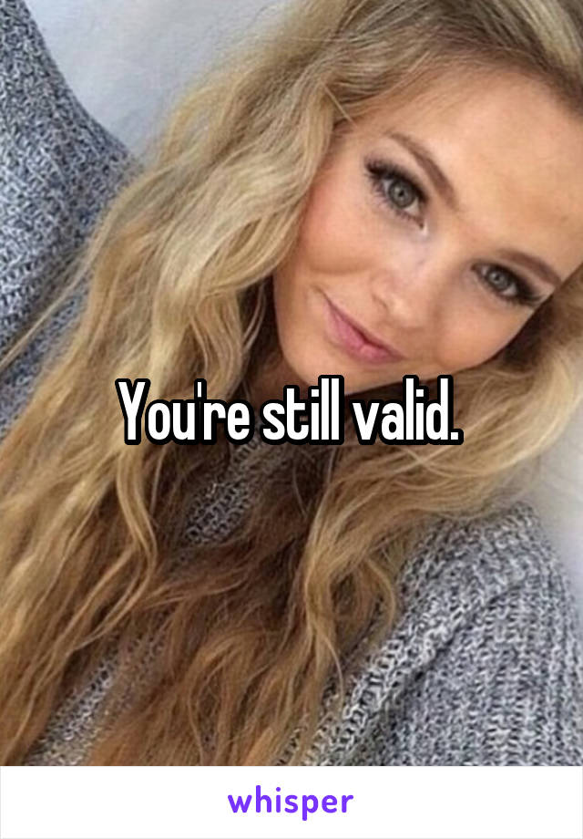 You're still valid. 