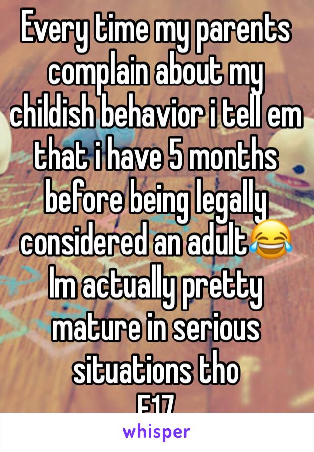 Every time my parents complain about my childish behavior i tell em that i have 5 months before being legally considered an adult😂
Im actually pretty mature in serious situations tho
F17