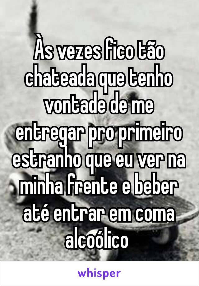 Às vezes fico tão chateada que tenho vontade de me entregar pro primeiro estranho que eu ver na minha frente e beber até entrar em coma alcoólico 